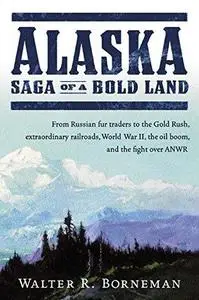 Alaska: Saga of a Bold Land--From Russian Fur Traders to the Gold Rush, Extraordinary Railroads, World War II, the Oil Boom, an