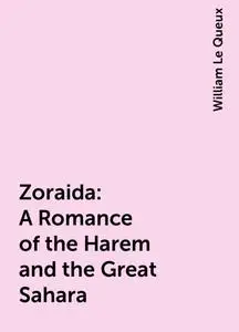 «Zoraida: A Romance of the Harem and the Great Sahara» by William Le Queux