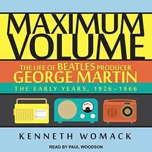 Maximum Volume: The Life of Beatles Producer George Martin: The Early Years, 1926-1966 [Audiobook]