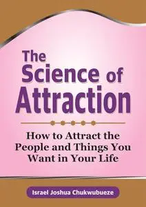 The Science of Attraction: How to Attract the People and Things You Want in Your Life