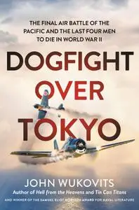 Dogfight over Tokyo The Final Air Battle of the Pacific and the Last Four Men to Die in World War II