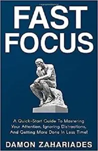 Fast Focus: A Quick-Start Guide To Mastering Your Attention, Ignoring Distractions, And Getting More Done In Less Time!