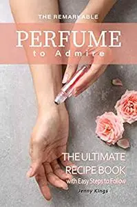 The Remarkable Perfume to Admire: The Ultimate Recipe Book with Easy Steps to Follow (Full color)