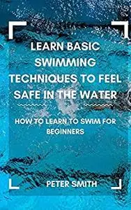 Learn Basic Swimming Techniques To Feel Safe In the Water: How to Learn to Swim for Beginners