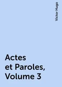 «Actes et Paroles, Volume 3» by Victor Hugo