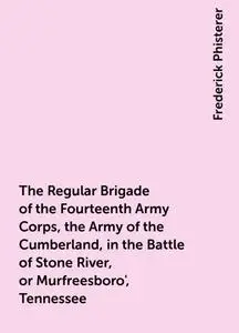 «The Regular Brigade of the Fourteenth Army Corps, the Army of the Cumberland, in the Battle of Stone River, or Murfrees