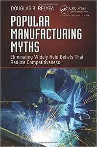 Popular Manufacturing Myths: Eliminating Widely Held Beliefs That Reduce Competitiveness