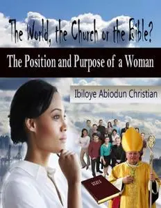 «The World, the Church or the Bible? - The Position and Purpose for a Woman» by Ibiloye Abiodun Christian