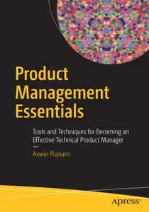 Product Management Essentials: Tools and Techniques for Becoming an Effective Technical Product Manager