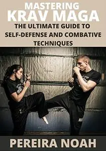 MASTERING KRAV MAGA : THE ULTIMATE GUIDE TO SELF-DEFENSEAND COMBATIVE TECHNIQUES
