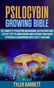 Psilocybin Growing Bible: The Complete Psilocybin Mushroom Cultivation Guide