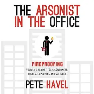 The Arsonist in the Office: Fireproofing Your Life Against Toxic Coworkers, Bosses, Employees, and Cultures [Audiobook]