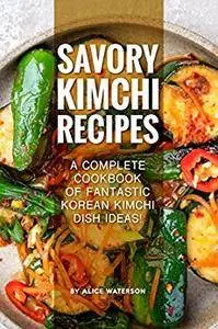 Savory Kimchi Recipes: A Complete Cookbook of Fantastic Korean Kimchi Dish Ideas