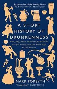 A Short History of Drunkenness: How, Why, Where, and When Humankind Has Gotten Merry from the Stone Age to the Present