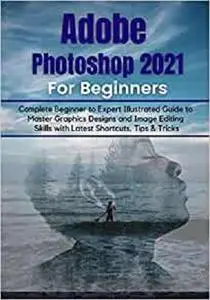 Adobe Photoshop 2021 for Beginners: Complete Beginner to Pro Illustrated Guide to Master Graphics Designs