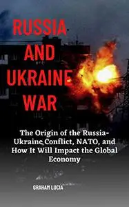 RUSSIA AND UKRAINE WAR: The Origin of the Russia-Ukraine Conflict, NATO, and How It Will Impact the Global Economy