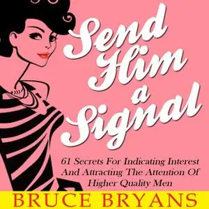 «Send Him A Signal - 61 Secrets For Indicating Interest And Attracting The Attention Of Higher Quality Men» by Bruce Bry