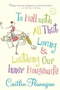 To Hell with All That: Loving and Loathing Our Inner Housewife