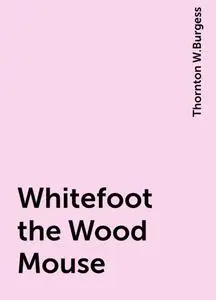 «Whitefoot the Wood Mouse» by Thornton W.Burgess