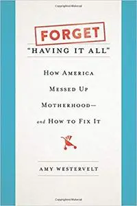 Forget "Having It All": How America Messed Up Motherhood--and How to Fix It