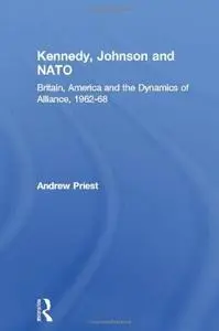 Kennedy, Johnson and the Defence of NATO: The Dynamics of Alliance 1962-68 (Contemporary Security Studies)