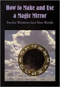 How to Make and Use a Magic Mirror: Psychic Windows Into New Worlds Ed 2