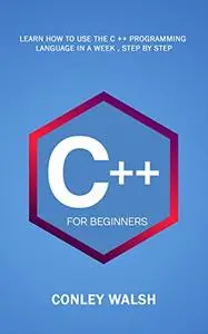 C++ For Beginners: Learn How To Use The C ++ Programming Language in a Week
