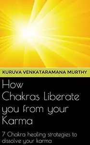 How Chakras Liberate you from your Karma: 7 Chakra healing strategies to dissolve your Karma