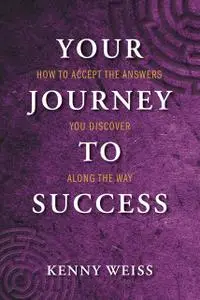 «Your Journey to Success: How to Accept the Answers You Discover Along the Way» by Kenny Weiss