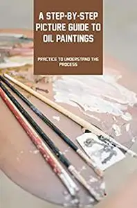 A Step-by-step Picture Guide To Oil Paintings: Practice To Understand The Process