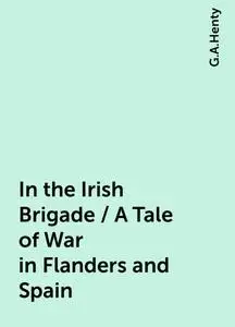 «In the Irish Brigade / A Tale of War in Flanders and Spain» by G.A.Henty