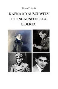 KAFKA AD AUSCHWITZ E L’INGANNO DELLA LIBERTA’