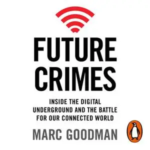 «Future Crimes: Inside The Digital Underground and the Battle For Our Connected World» by Marc Goodman