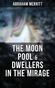 «The Moon Pool & Dwellers in the Mirage» by Abraham Merritt