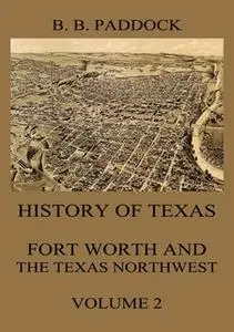 «History of Texas: Fort Worth and the Texas Northwest, Vol. 2» by Buckley B. Paddock