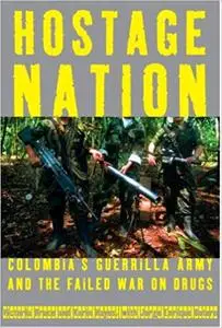 Hostage Nation: Colombia's Guerrilla Army and the Failed War on Drugs