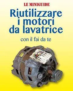 Riutilizzare i motori da lavatrice: con il fai da te (Le Miniguide)