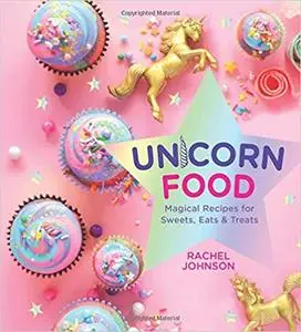 Unicorn Food: Magical Recipes for Sweets, Eats, and Treats