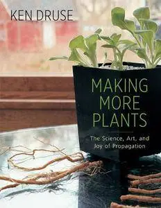 Making More Plants: The Science, Art, and Joy of Propagation