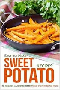 Easy to Make Sweet Potato Recipes: 25 Recipes Guaranteed to Make Them Beg for More