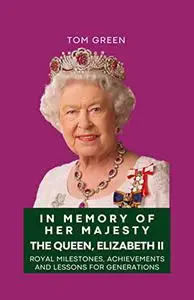 IN THE MEMORY OF HER MAJESTY THE QUEEN, ELIZABETH II: Royal Milestones, Achievements and Lessons for Generations