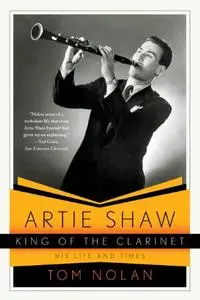 Artie Shaw, King of the Clarinet: His Life and Times