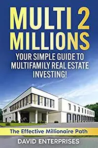 Multi-2-Millions: Your Simple Guide to Multifamily Real Estate Investing!: The Effective Millionaire Path
