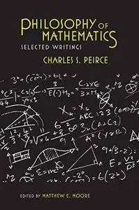 Philosophy of Mathematics: Selected Writings (Selections from the Writings of Charles S. Peirce)(Repost)