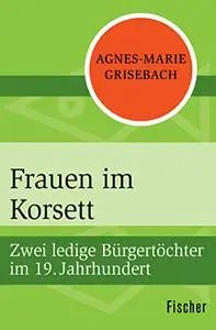 Frauen im Korsett: Zwei ledige Bürgertöchter im 19. Jahrhundert