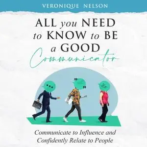 All You Need To Know To Be A Good Communicator: Communicate to Influence and Confidently Relate To People [Audiobook]