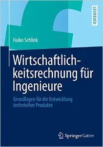 Wirtschaftlichkeitsrechnung für Ingenieure: Grundlagen für die Entwicklung technischer Produkte
