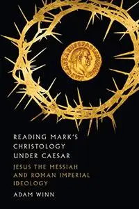 Reading Mark's Christology Under Caesar: Jesus the Messiah and Roman Imperial Ideology