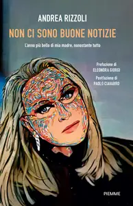 Andrea Rizzoli - Non ci sono buone notizie. L'anno più bello di mia madre, nonostante tutto