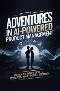 Adventures in AI-Powered Product Management: Unlock the Power of AI to Transform Your Product Strategy